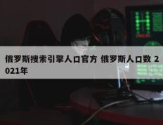 俄罗斯搜索引擎人口官方 俄罗斯人口数 2021年