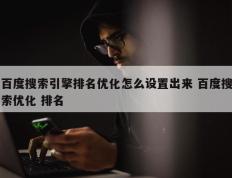 百度搜索引擎排名优化怎么设置出来 百度搜索优化 排名