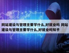 网站建设与管理主要学什么,好就业吗 网站建设与管理主要学什么,好就业吗知乎