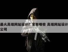 最火高端网站设计厂家有哪些 高端网站设计公司