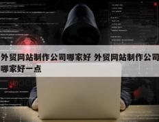 外贸网站制作公司哪家好 外贸网站制作公司哪家好一点