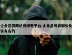 企业品牌网站有哪些平台 企业品牌有哪些比较有名的