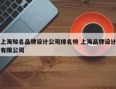 上海知名品牌设计公司排名榜 上海品牌设计有限公司