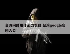 台湾网站用什么浏览器 台湾google官网入口