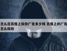 怎么在百度上投放广告多少钱 百度上的广告怎么投放