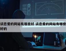 谈恋爱的网站有哪些好 谈恋爱的网站有哪些好的