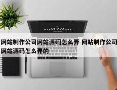 网站制作公司网站源码怎么弄 网站制作公司网站源码怎么弄的