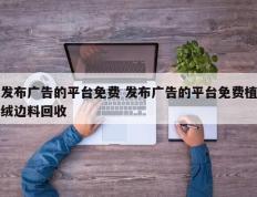 发布广告的平台免费 发布广告的平台免费植绒边料回收