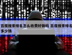 百度搜索排名怎么收费好做吗 百度搜索排名多少钱