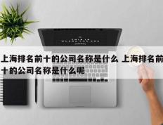 上海排名前十的公司名称是什么 上海排名前十的公司名称是什么呢