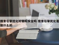 搜索引擎优化好做吗安全吗 搜索引擎优化是做什么的