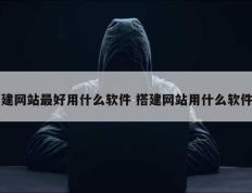 建网站最好用什么软件 搭建网站用什么软件