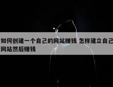 如何创建一个自己的网站赚钱 怎样建立自己网站然后赚钱