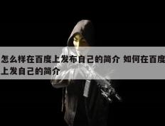 怎么样在百度上发布自己的简介 如何在百度上发自己的简介