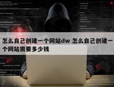 怎么自己创建一个网站dw 怎么自己创建一个网站需要多少钱