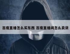 百度直播怎么买东西 百度直播间怎么卖货