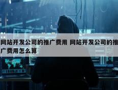 网站开发公司的推广费用 网站开发公司的推广费用怎么算