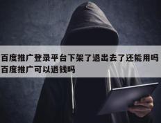 百度推广登录平台下架了退出去了还能用吗 百度推广可以退钱吗