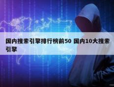 国内搜索引擎排行榜前50 国内10大搜索引擎