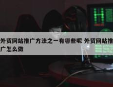 外贸网站推广方法之一有哪些呢 外贸网站推广怎么做