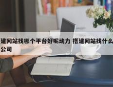 建网站找哪个平台好呢动力 搭建网站找什么公司