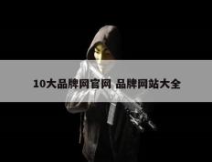 10大品牌网官网 品牌网站大全