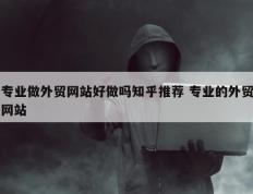 专业做外贸网站好做吗知乎推荐 专业的外贸网站