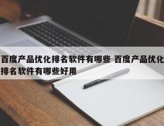 百度产品优化排名软件有哪些 百度产品优化排名软件有哪些好用