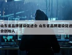 山东省品牌建设促进会 山东省品牌建设促进会创始人