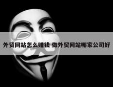 外贸网站怎么赚钱 做外贸网站哪家公司好