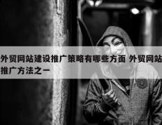 外贸网站建设推广策略有哪些方面 外贸网站推广方法之一