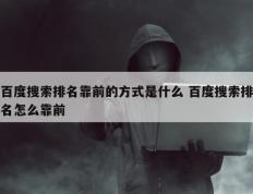 百度搜索排名靠前的方式是什么 百度搜索排名怎么靠前