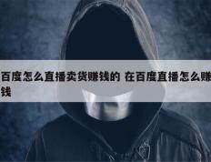 百度怎么直播卖货赚钱的 在百度直播怎么赚钱