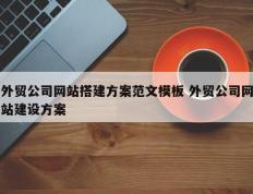 外贸公司网站搭建方案范文模板 外贸公司网站建设方案