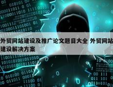 外贸网站建设及推广论文题目大全 外贸网站建设解决方案