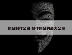 网站制作公司 制作网站的最大公司