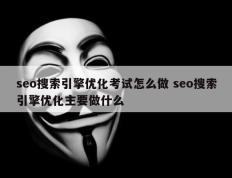 seo搜索引擎优化考试怎么做 seo搜索引擎优化主要做什么