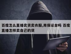 百度怎么直播卖货卖衣服,用保证金吗 百度直播怎样卖自己的货