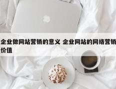 企业做网站营销的意义 企业网站的网络营销价值