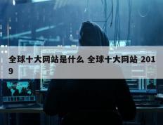 全球十大网站是什么 全球十大网站 2019