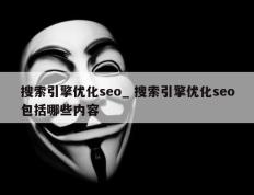 搜索引擎优化seo_ 搜索引擎优化seo包括哪些内容