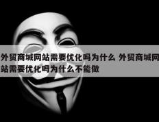 外贸商城网站需要优化吗为什么 外贸商城网站需要优化吗为什么不能做