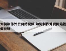 如何制作外贸网站视频 如何制作外贸网站视频剪辑