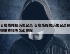 百度热搜榜历史记录 百度热搜榜历史记录在哪里查找呢怎么删除