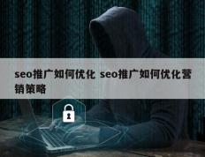 seo推广如何优化 seo推广如何优化营销策略