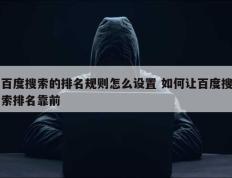 百度搜索的排名规则怎么设置 如何让百度搜索排名靠前