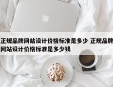 正规品牌网站设计价格标准是多少 正规品牌网站设计价格标准是多少钱