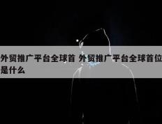 外贸推广平台全球首 外贸推广平台全球首位是什么