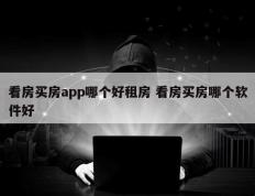 看房买房app哪个好租房 看房买房哪个软件好