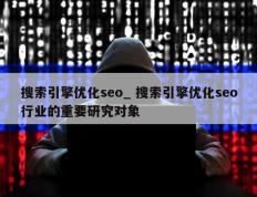 搜索引擎优化seo_ 搜索引擎优化seo行业的重要研究对象